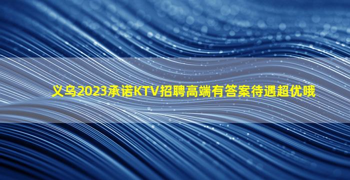 义乌2023承诺KTV招聘高端有答案待遇超优哦